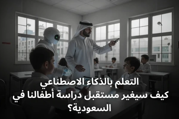 التعلم بالذكاء الاصطناعي: كيف سيغير مستقبل دراسة أطفالنا في السعودية؟
